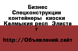 Бизнес Спецконструкции, контейнеры, киоски. Калмыкия респ.,Элиста г.